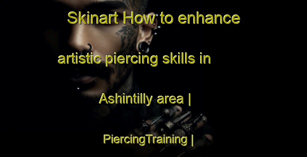 Skinart How to enhance artistic piercing skills in Ashintilly area | PiercingTraining | PiercingClasses | SkinartTraining-United States